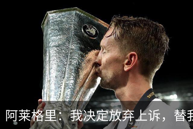 阿莱格里：我决定放弃上诉，替我指挥的人肯定会比我做得更好